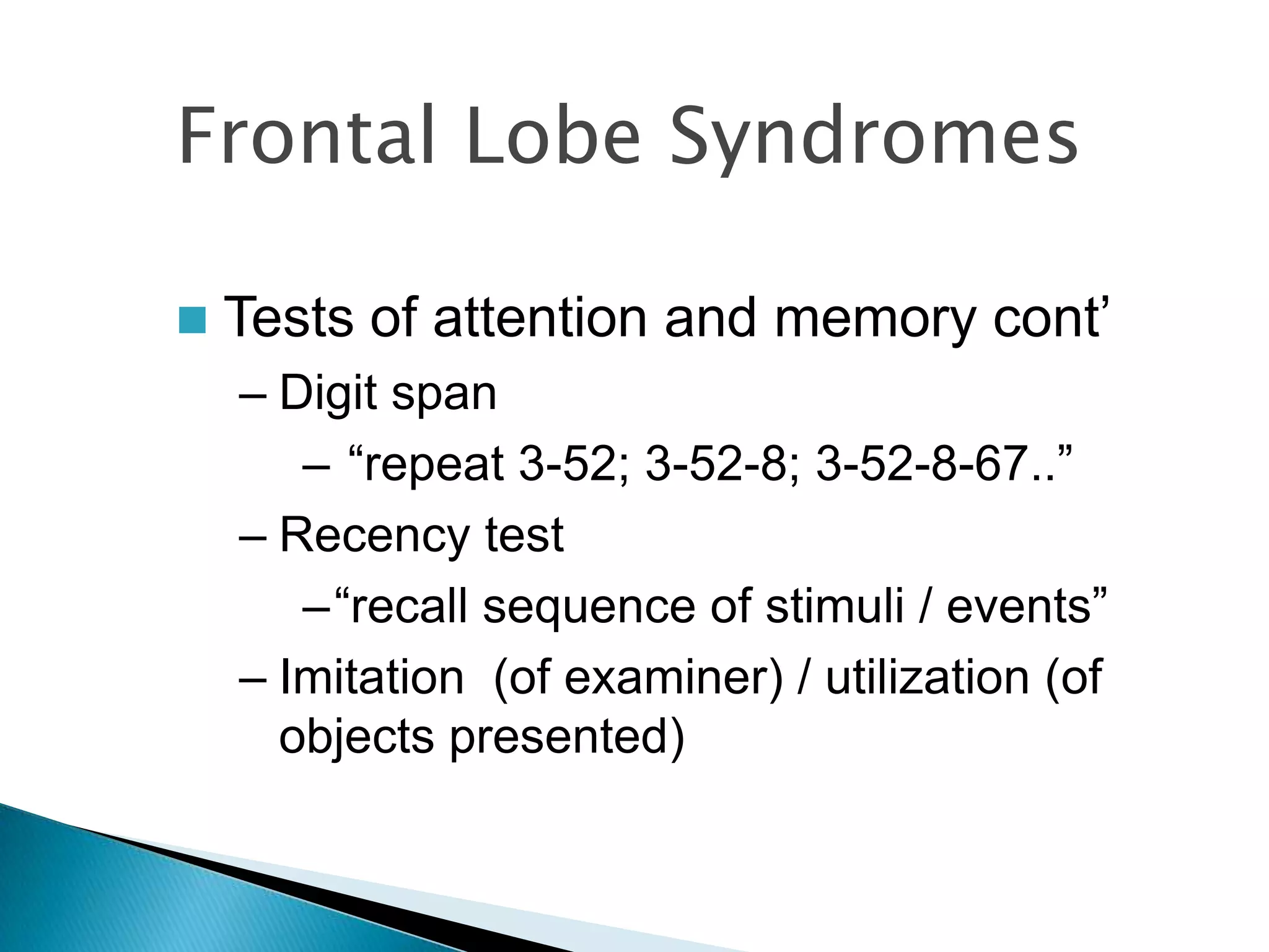 Frontal Lobe Syndromes

   Tests of attention and memory cont‟
    – Digit span
       – “repeat 3-52; 3-52-8; 3-52-8-67..”
    – Recency test
       –“recall sequence of stimuli / events”
    – Imitation (of examiner) / utilization (of
      objects presented)
 