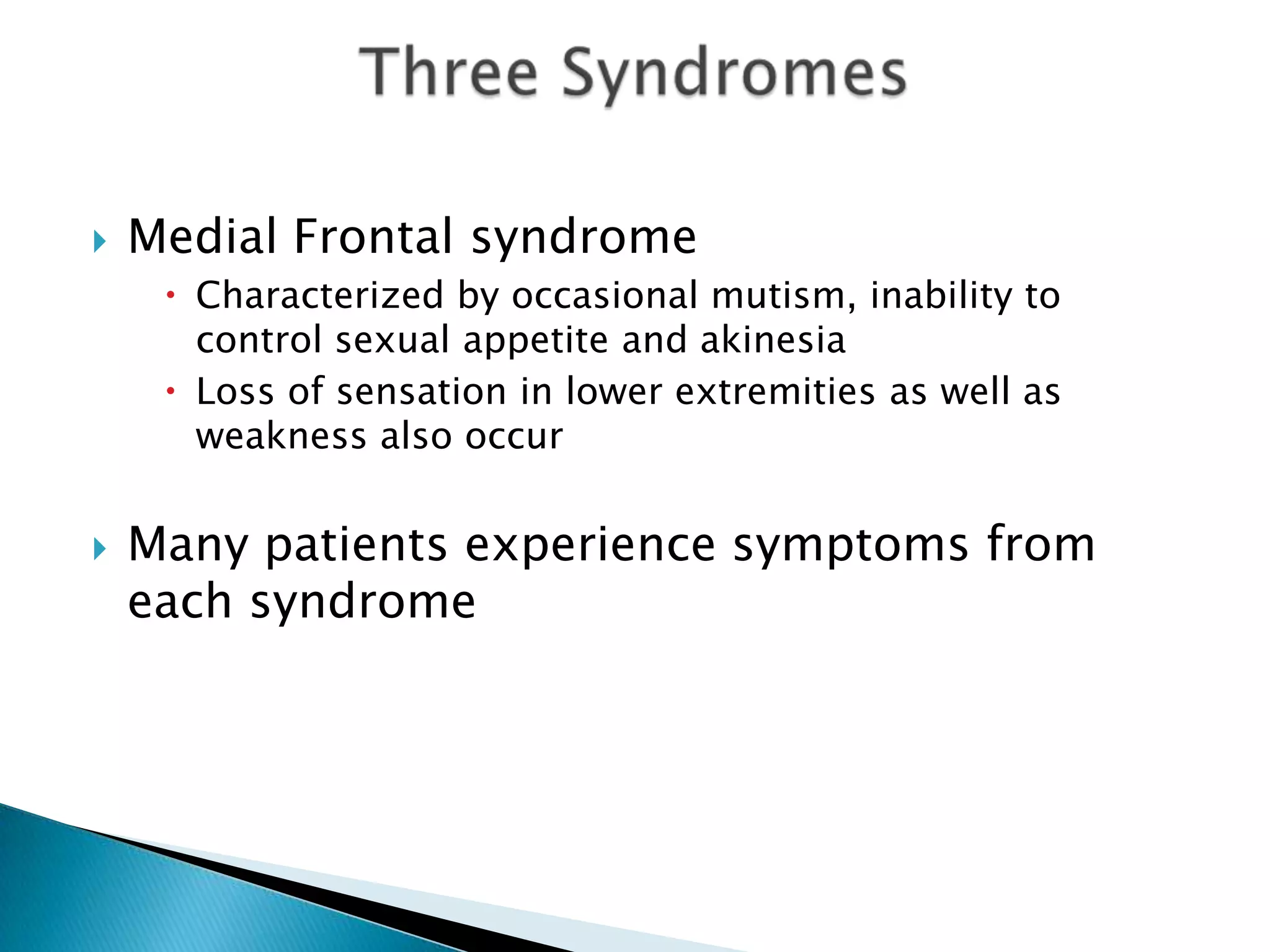    Medial Frontal syndrome
      Characterized by occasional mutism, inability to
       control sexual appetite and akinesia
      Loss of sensation in lower extremities as well as
       weakness also occur


   Many patients experience symptoms from
    each syndrome
 