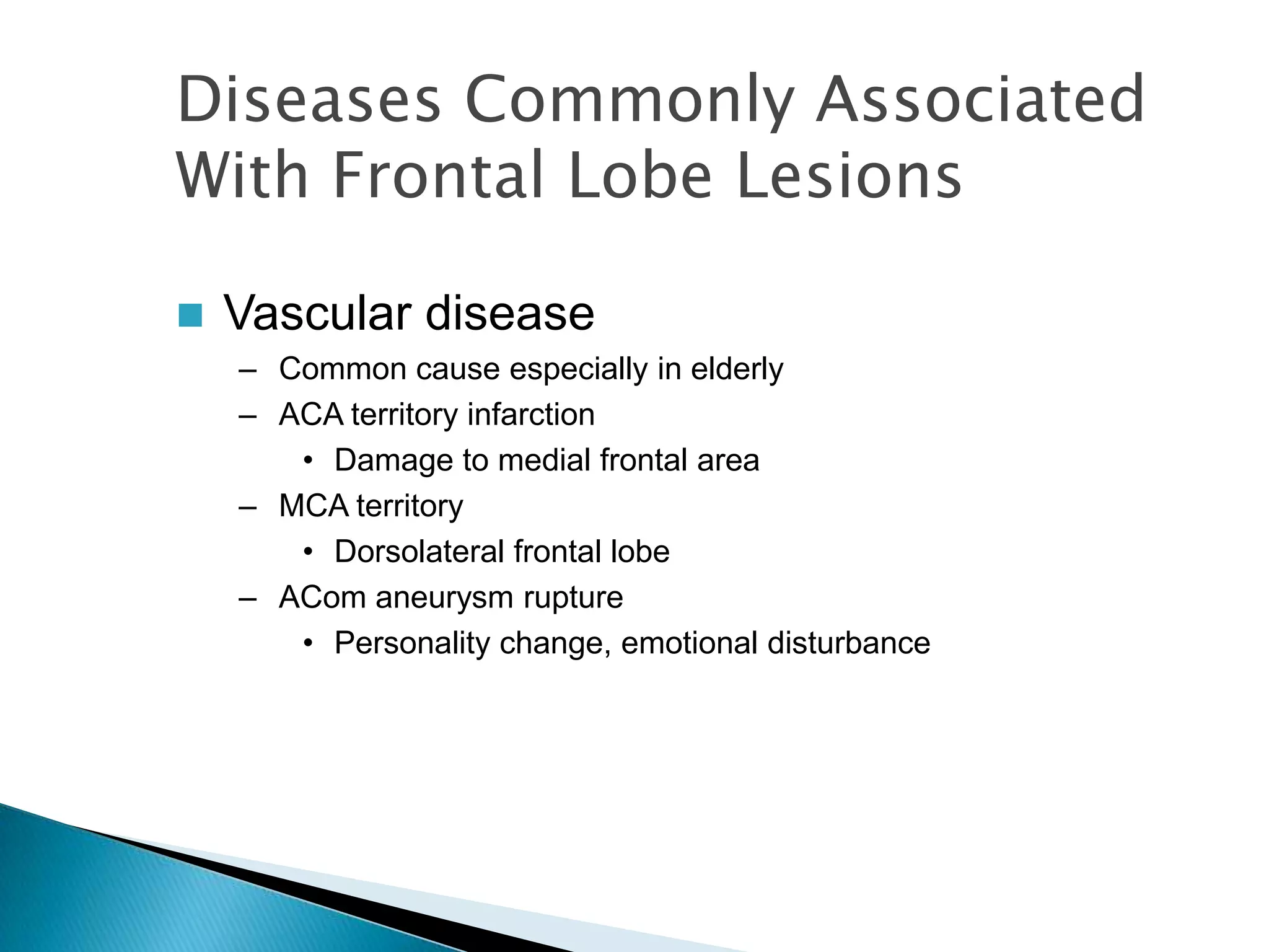 Diseases Commonly Associated
With Frontal Lobe Lesions

   Vascular disease
    – Common cause especially in elderly
    – ACA territory infarction
       • Damage to medial frontal area
    – MCA territory
       • Dorsolateral frontal lobe
    – ACom aneurysm rupture
       • Personality change, emotional disturbance
 