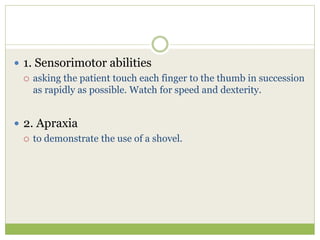  1. Sensorimotor abilities
 asking the patient touch each finger to the thumb in succession
as rapidly as possible. Watch for speed and dexterity.
 2. Apraxia
 to demonstrate the use of a shovel.
 
