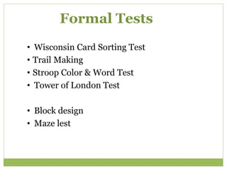 Formal Tests
• Wisconsin Card Sorting Test
• Trail Making
• Stroop Color & Word Test
• Tower of London Test
• Block design
• Maze lest
 