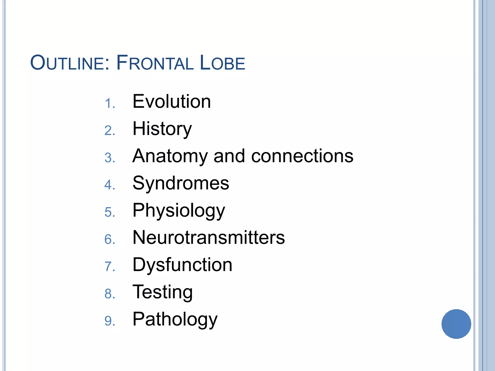 OUTLINE: FRONTAL LOBE
       1.   Evolution
       2.   History
       3.   Anatomy and connections
       4.   Syndromes
       5.   Physiology
       6.   Neurotransmitters
       7.   Dysfunction
       8.   Testing
       9.   Pathology
 