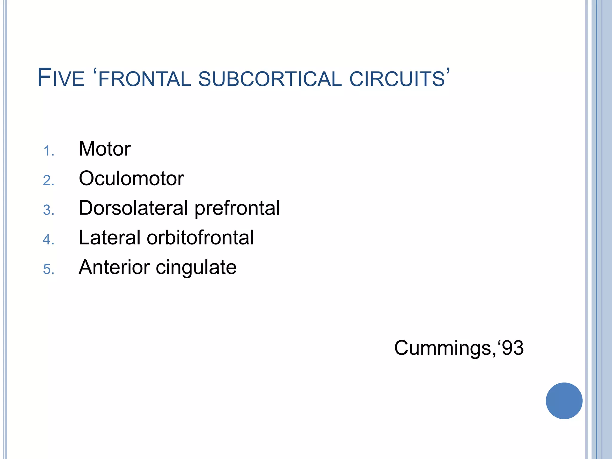 FIVE „FRONTAL SUBCORTICAL CIRCUITS‟

1.   Motor
2.   Oculomotor
3.   Dorsolateral prefrontal
4.   Lateral orbitofrontal
5.   Anterior cingulate


                               Cummings,„93
 