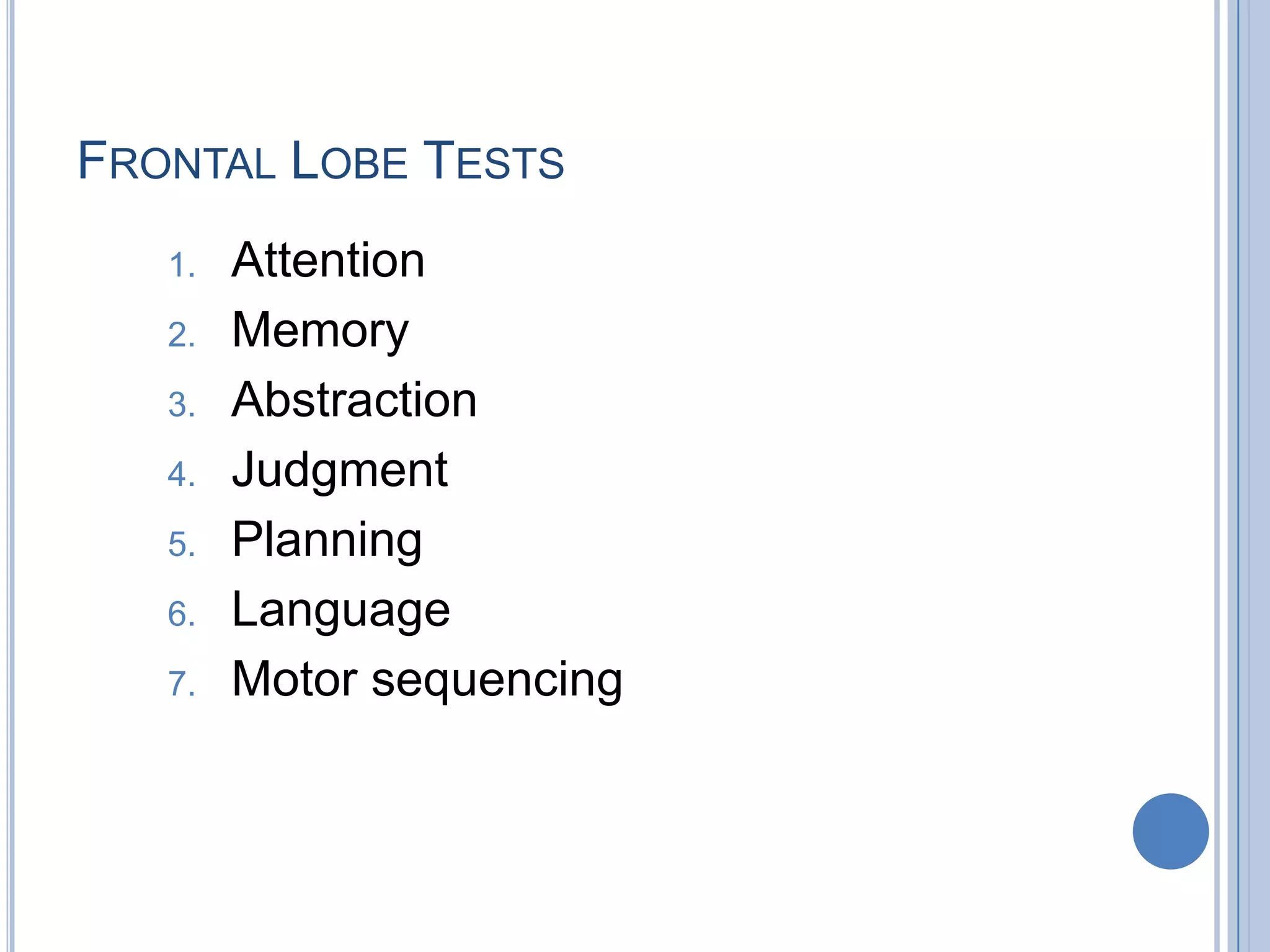 FRONTAL LOBE TESTS
   1.   Attention
   2.   Memory
   3.   Abstraction
   4.   Judgment
   5.   Planning
   6.   Language
   7.   Motor sequencing
 