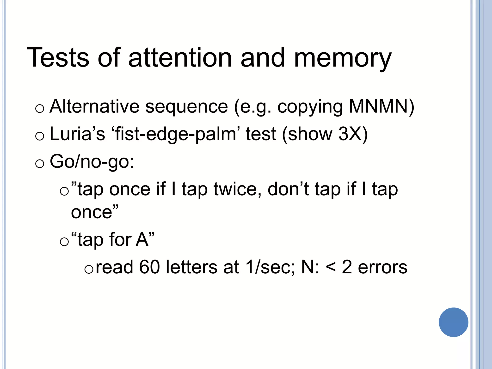 Tests of attention and memory
o Alternative sequence (e.g. copying MNMN)
o Luria‟s „fist-edge-palm‟ test (show 3X)
o Go/no-go:
   o”tap once if I tap twice, don‟t tap if I tap
     once”
   o“tap for A”
      oread 60 letters at 1/sec; N: < 2 errors
 