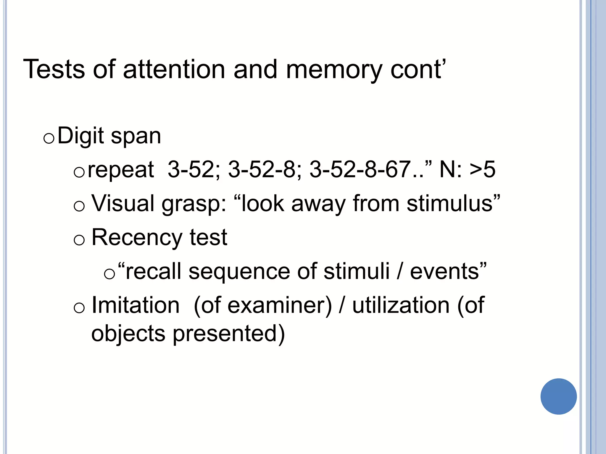 Tests of attention and memory cont‟

 oDigit span
   orepeat 3-52; 3-52-8; 3-52-8-67..” N: >5
   o Visual grasp: “look away from stimulus”
   o Recency test
       o“recall sequence of stimuli / events”
   o Imitation (of examiner) / utilization (of
     objects presented)
 