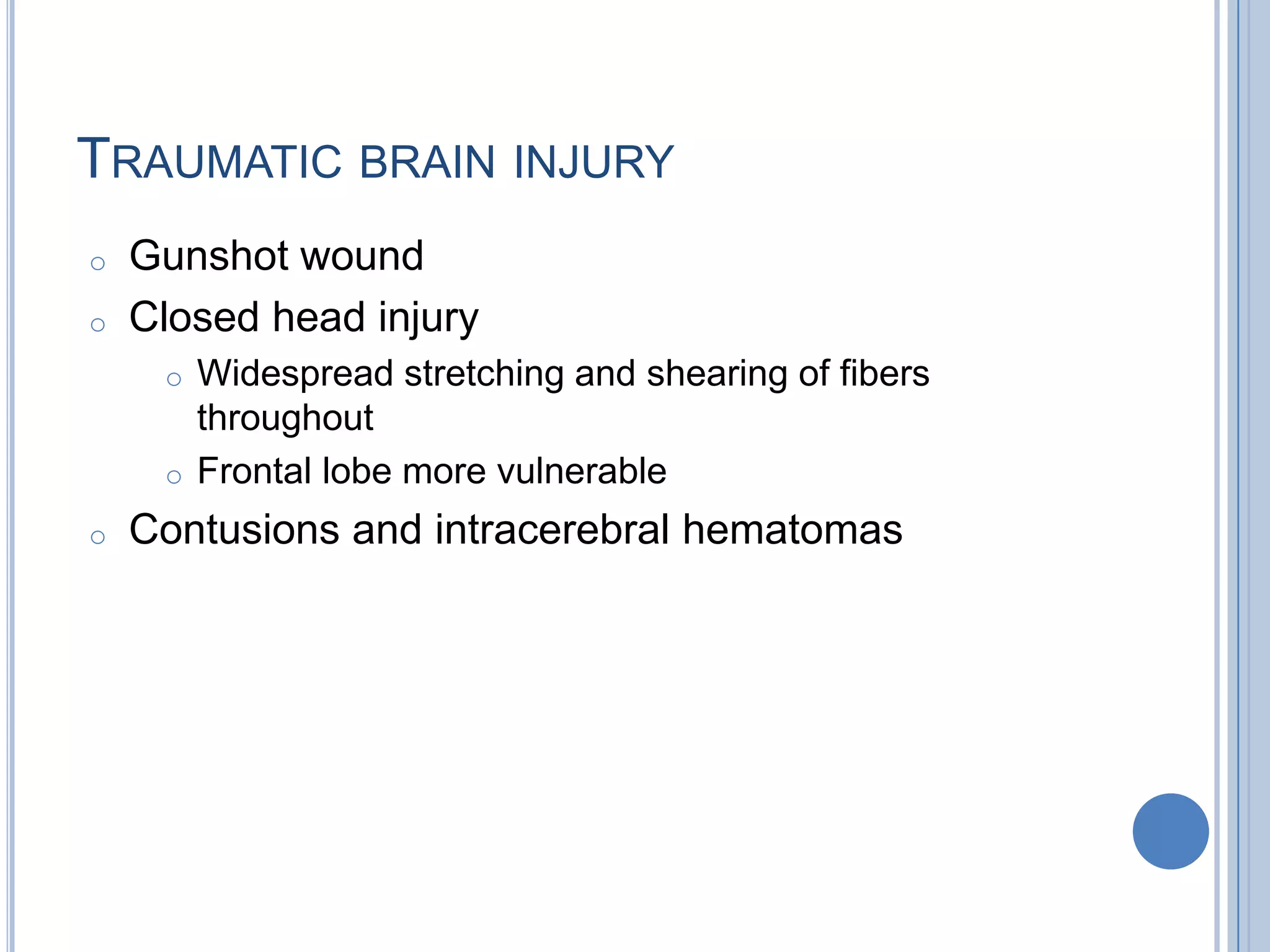 TRAUMATIC BRAIN INJURY
o   Gunshot wound
o   Closed head injury
     o Widespread stretching and shearing of fibers
       throughout
     o Frontal lobe more vulnerable

o   Contusions and intracerebral hematomas
 