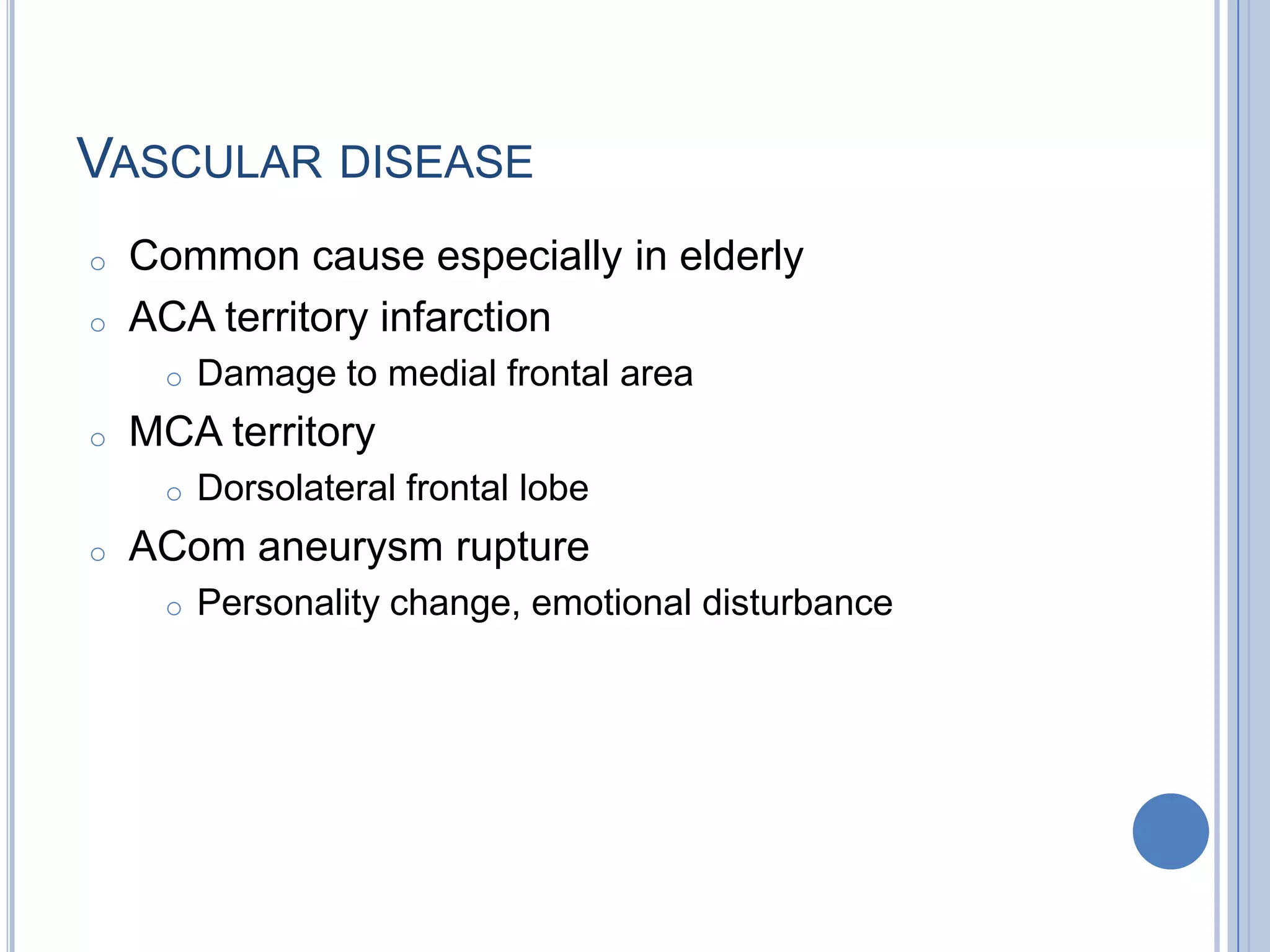 VASCULAR DISEASE
o   Common cause especially in elderly
o   ACA territory infarction
     o   Damage to medial frontal area
o   MCA territory
     o   Dorsolateral frontal lobe
o   ACom aneurysm rupture
     o   Personality change, emotional disturbance
 