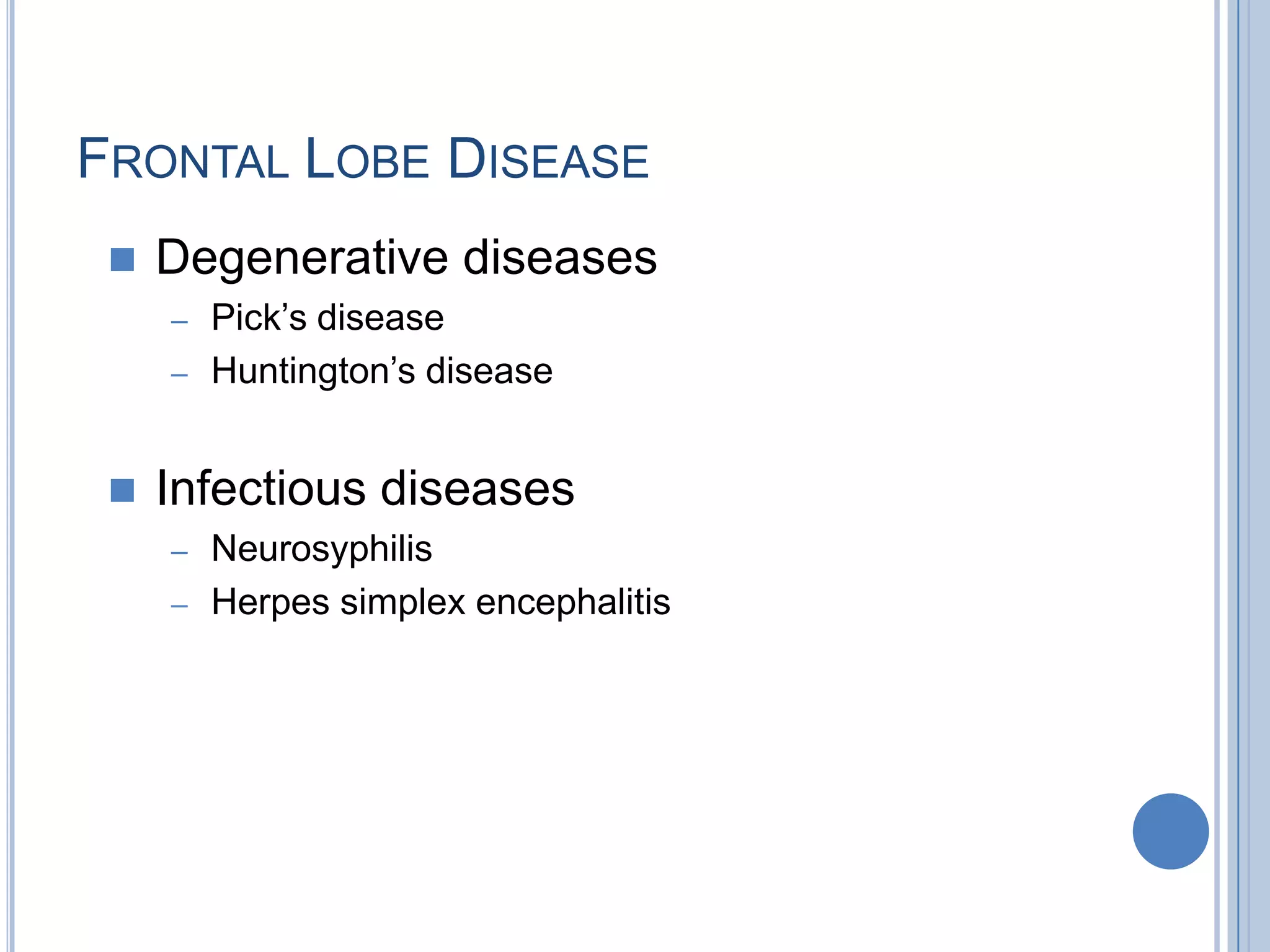 FRONTAL LOBE DISEASE
    Degenerative diseases
     – Pick‟s disease
     – Huntington‟s disease



    Infectious diseases
     – Neurosyphilis
     – Herpes simplex encephalitis
 