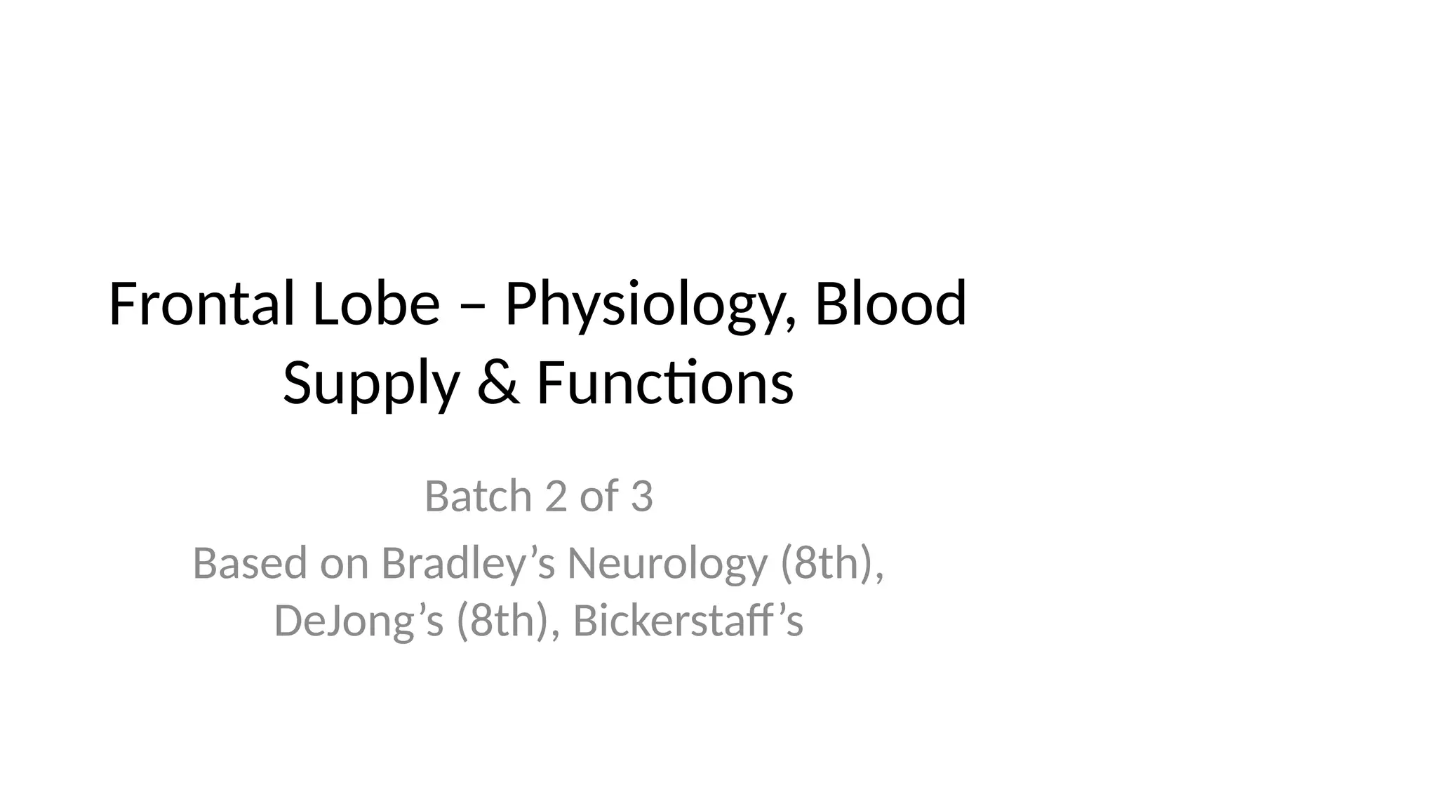 Frontal Lobe – Physiology, Blood
Supply & Functions
Batch 2 of 3
Based on Bradley’s Neurology (8th),
DeJong’s (8th), Bickerstaff’s
 