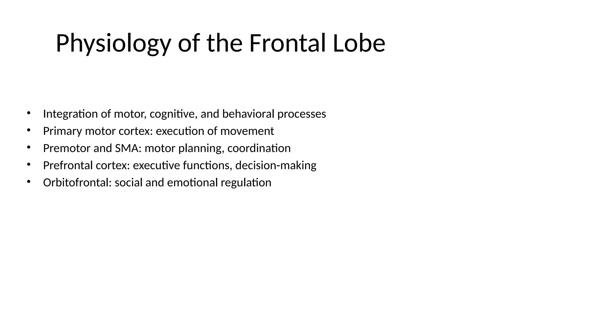 Physiology of the Frontal Lobe
• Integration of motor, cognitive, and behavioral processes
• Primary motor cortex: execution of movement
• Premotor and SMA: motor planning, coordination
• Prefrontal cortex: executive functions, decision-making
• Orbitofrontal: social and emotional regulation
 