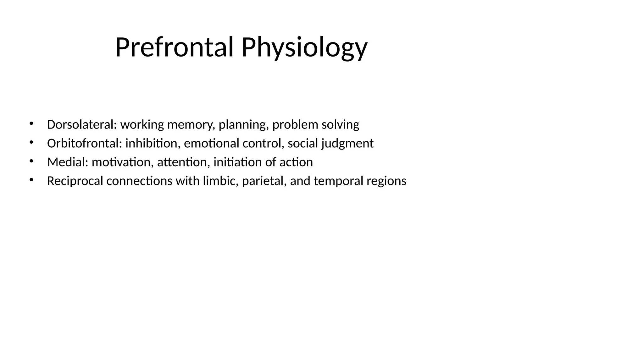 Prefrontal Physiology
• Dorsolateral: working memory, planning, problem solving
• Orbitofrontal: inhibition, emotional control, social judgment
• Medial: motivation, attention, initiation of action
• Reciprocal connections with limbic, parietal, and temporal regions
 