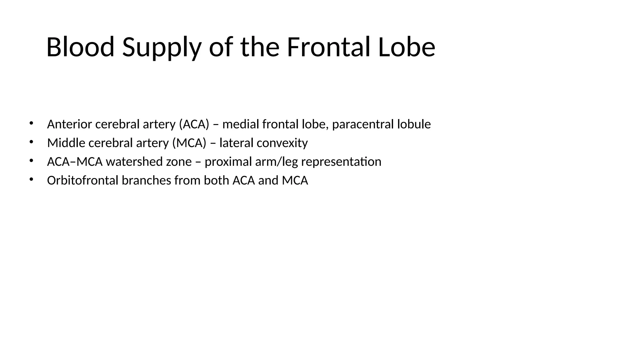 Blood Supply of the Frontal Lobe
• Anterior cerebral artery (ACA) – medial frontal lobe, paracentral lobule
• Middle cerebral artery (MCA) – lateral convexity
• ACA–MCA watershed zone – proximal arm/leg representation
• Orbitofrontal branches from both ACA and MCA
 
