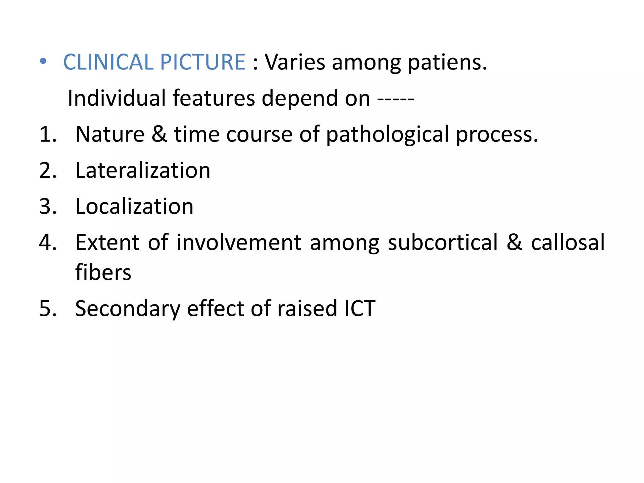 • CLINICAL PICTURE : Varies among patiens.
Individual features depend on -----
1. Nature & time course of pathological process.
2. Lateralization
3. Localization
4. Extent of involvement among subcortical & callosal
fibers
5. Secondary effect of raised ICT
 