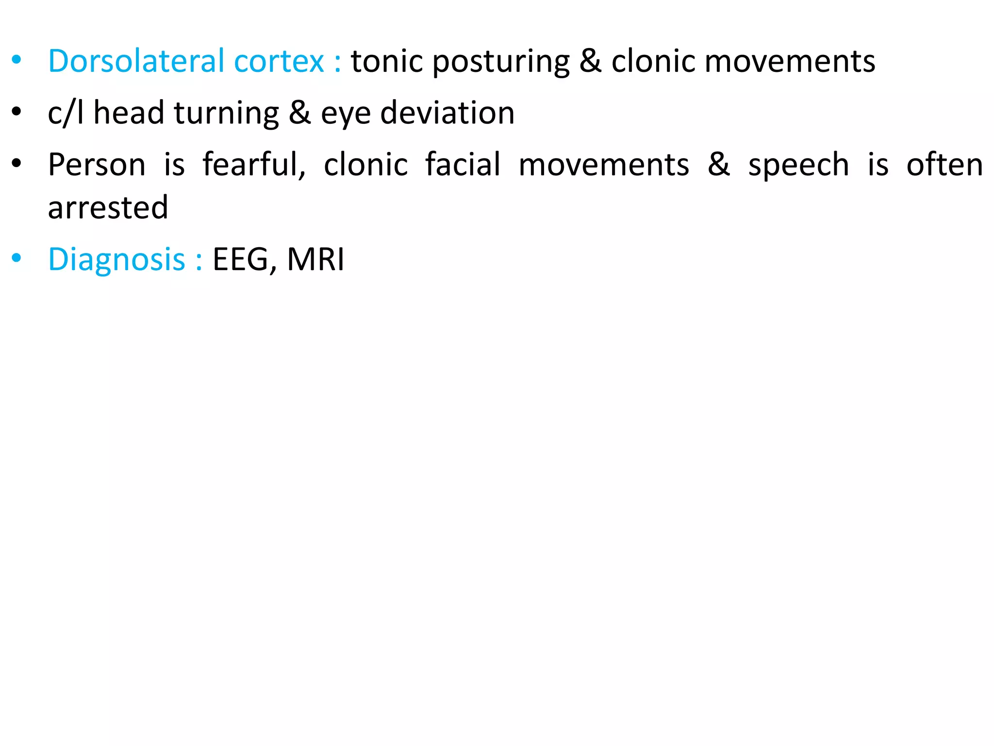 • Dorsolateral cortex : tonic posturing & clonic movements
• c/l head turning & eye deviation
• Person is fearful, clonic facial movements & speech is often
arrested
• Diagnosis : EEG, MRI
 
