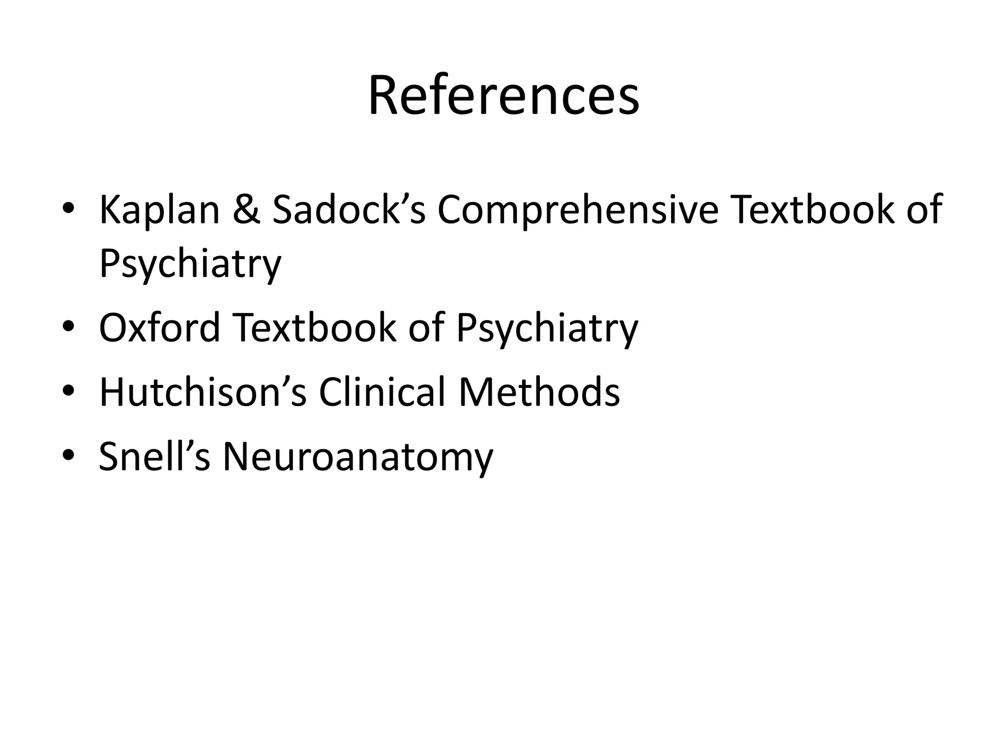 References
• Kaplan & Sadock’s Comprehensive Textbook of
Psychiatry
• Oxford Textbook of Psychiatry
• Hutchison’s Clinical Methods
• Snell’s Neuroanatomy
 