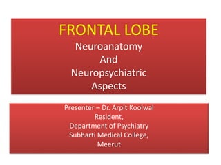 Presenter – Dr. Arpit Koolwal
Resident,
Department of Psychiatry
Subharti Medical College,
Meerut
FRONTAL LOBE
Neuroanatomy
And
Neuropsychiatric
Aspects
 