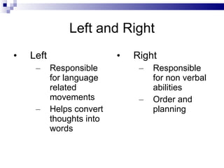 Left and Right Left Responsible for language related movements Helps convert thoughts into words Right Responsible for non verbal abilities Order and planning 