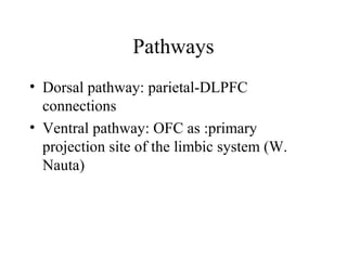 Pathways
• Dorsal pathway: parietal-DLPFC
connections
• Ventral pathway: OFC as :primary
projection site of the limbic system (W.
Nauta)
 