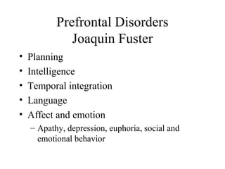Prefrontal Disorders
Joaquin Fuster
• Planning
• Intelligence
• Temporal integration
• Language
• Affect and emotion
– Apathy, depression, euphoria, social and
emotional behavior
 