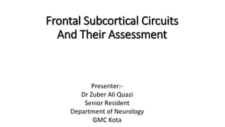 Frontal Subcortical Circuits
And Their Assessment
Presenter:-
Dr Zuber Ali Quazi
Senior Resident
Department of Neurology
GMC Kota
 