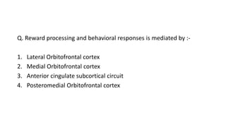 Q. Reward processing and behavioral responses is mediated by :-
1. Lateral Orbitofrontal cortex
2. Medial Orbitofrontal cortex
3. Anterior cingulate subcortical circuit
4. Posteromedial Orbitofrontal cortex
 