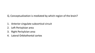 Q. Conceptualization is mediated by which region of the brain?
1. Anterior cingulate subcortical circuit
2. Left Perisylvian area
3. Right Perisylvian area
4. Lateral Orbitofrontal cortex
 