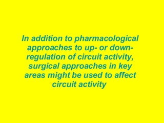 In addition to pharmacological approaches to up- or down-regulation of circuit activity, surgical approaches in key areas might be used to affect circuit activity   
