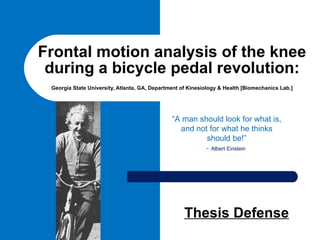 Frontal motion analysis of the knee during a bicycle pedal revolution: Georgia State University, Atlanta, GA, Department of Kinesiology & Health [Biomechanics Lab.] Thesis Defense “ A man should look for what is, and not for what he thinks should be!” -  Albert Einstein   