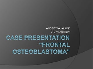 Case Presentation“Frontal osteoblastoma” ANDREW ALALADE ST3 Neurosurgery 