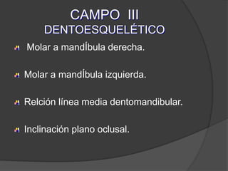CAMPO  III DENTOESQUELÉTICO Molar a mandÍbula derecha.Molar a mandÍbula izquierda.Relción línea media dentomandibular.Inclinación plano oclusal.