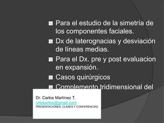 Para el estudio de la simetría de los componentes faciales.Dx de laterognacias y desviación de líneas medias.Para el Dx. pre y post evaluacion en expansión.Casos quirúrgicosComplemento tridimensional del diagnósticoDr. Carlos Martínez T.ortokarlos@gmail.comPRESENTACIONES, CLASES Y CONFERENCIAS.
