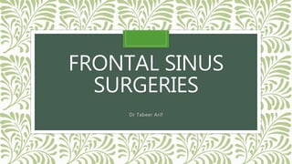 FRONTAL SINUS
SURGERIES
Dr Tabeer Arif
 