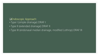 Endoscopic Approach:
• Type I (simple drainage) DRAF I
• Type II (extended drainage) DRAF II
• Type III (endonasal median drainage, modified Lothrop) DRAF III
 