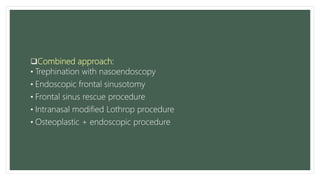 Combined approach:
• Trephination with nasoendoscopy
• Endoscopic frontal sinusotomy
• Frontal sinus rescue procedure
• Intranasal modified Lothrop procedure
• Osteoplastic + endoscopic procedure
 