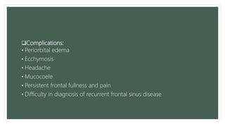 Complications:
• Periorbital edema
• Ecchymosis
• Headache
• Mucocoele
• Persistent frontal fullness and pain
• Difficulty in diagnosis of recurrent frontal sinus disease
 