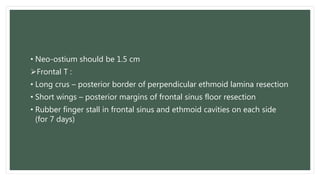• Neo-ostium should be 1.5 cm
Frontal T :
• Long crus – posterior border of perpendicular ethmoid lamina resection
• Short wings – posterior margins of frontal sinus floor resection
• Rubber finger stall in frontal sinus and ethmoid cavities on each side
(for 7 days)
 