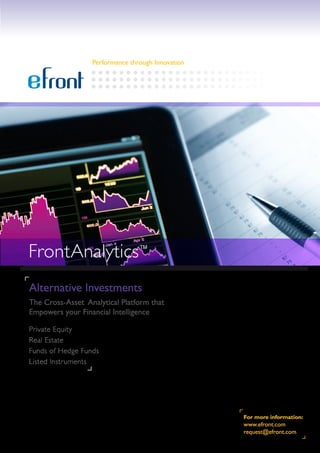 Performance through Innovation




FrontAnalytics™
Alternative Investments
The Cross-Asset Analytical Platform that
Empowers your Financial Intelligence

Private Equity
Real Estate
Funds of Hedge Funds
Listed Instruments




                                                   For more information:
                                                   www.efront.com
                                                   request@efront.com
 