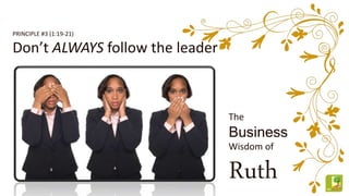 The
Business
Wisdom of
Ruth
PRINCIPLE #3 (1:19-21)
Don’t ALWAYS follow the leader
 
