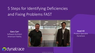 Confidential, Dynatrace LLC
5 Steps for Identifying Deficiencies
and Fixing Problems FAST
Gary Carr
Software Architect
American Fidelity
Asad Ali
Product Specialist
Dynatrace
1
 
