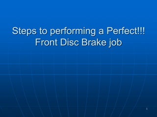 Steps to performing a Perfect!!!
Front Disc Brake job
1
 