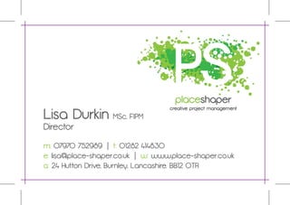 Lisa Durkin MSc, FIPM
Director

m: 07970 752989 | t: 01282 414830
e: lisa@place-shaper.co.uk | w: www.place-shaper.co.uk
a: 24 Hutton Drive, Burnley, Lancashire. BB12 0TR
 