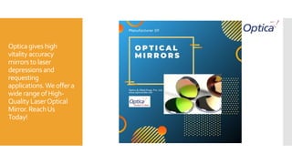 Optica gives high
vitality accuracy
mirrorstolaser
depressions and
requesting
applications.Weoffera
wide range ofHigh-
Quality LaserOptical
Mirror. ReachUs
Today!