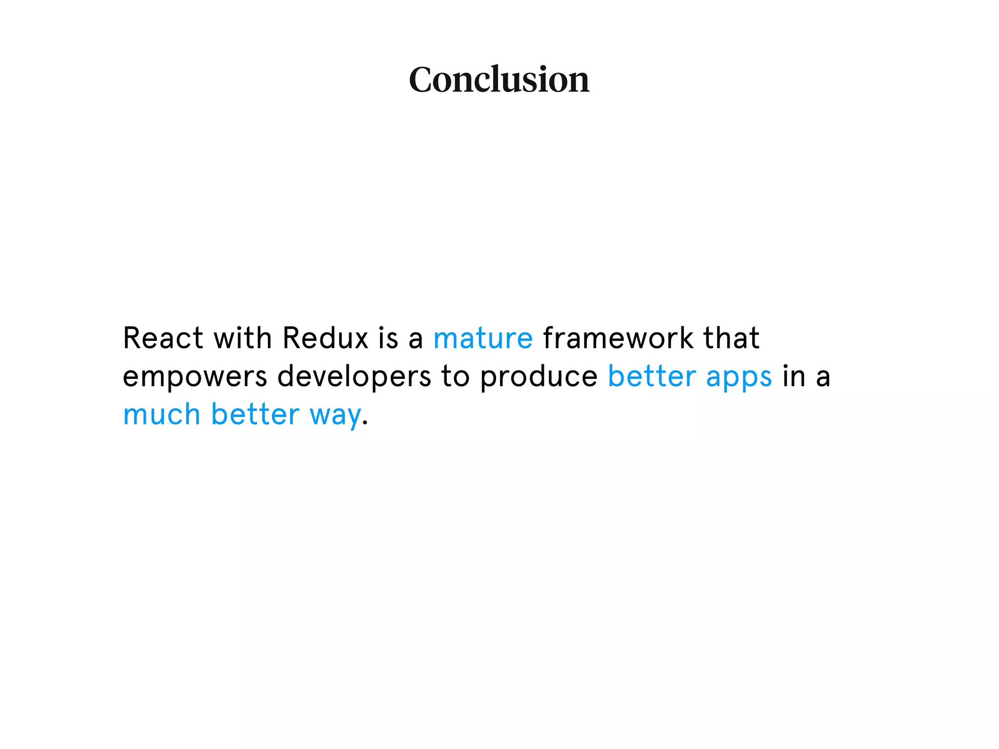 Conclusion React with Redux is a mature framework that empowers developers to produce better apps in a much better way. 