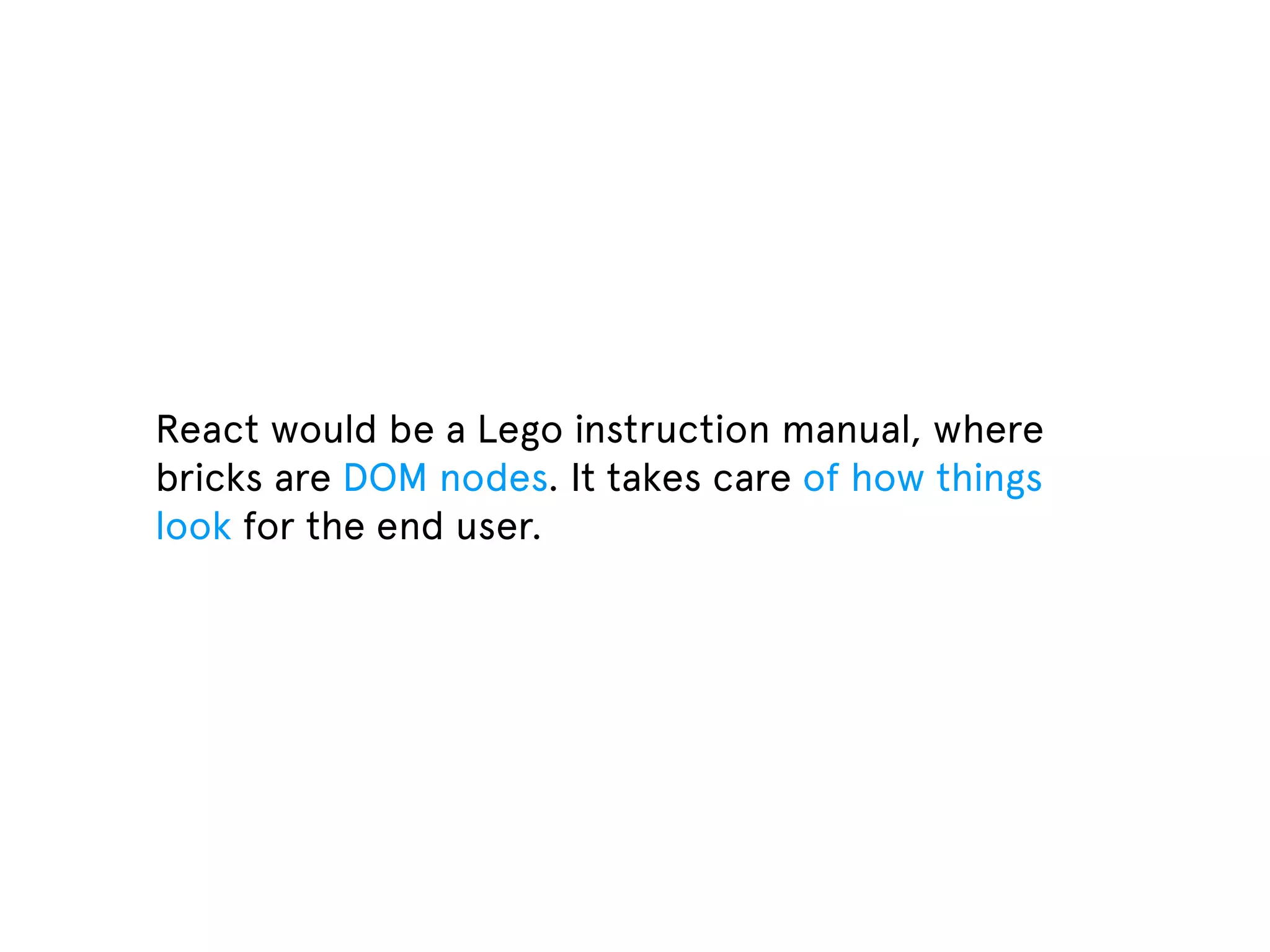 React would be a Lego instruction manual, where bricks are DOM nodes. It takes care of how things look for the end user. 