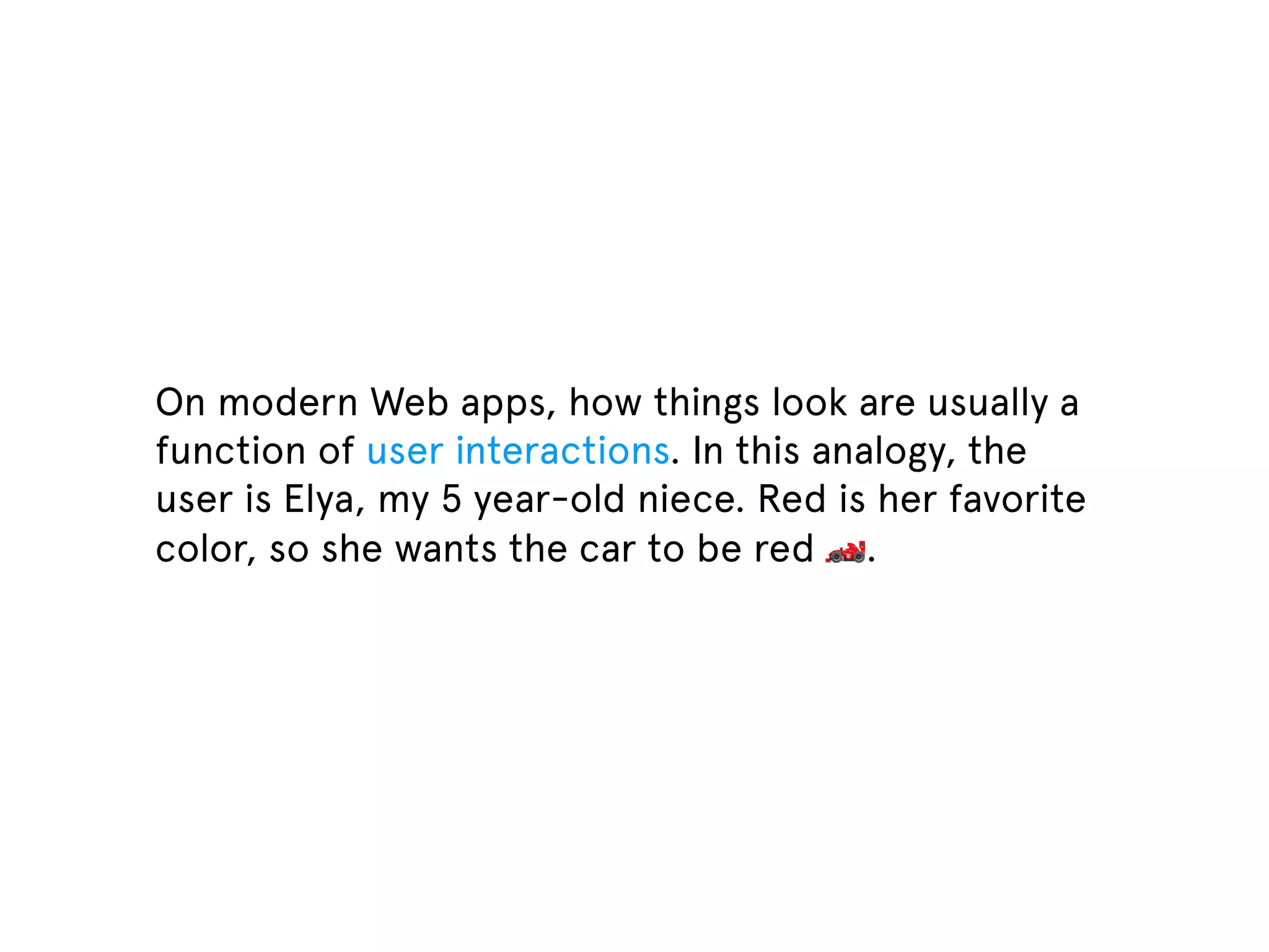 On modern Web apps, how things look are usually a function of user interactions. In this analogy, the user is Elya, my 5 year-old niece. Red is her favorite color, so she wants the car to be red 🏎. 