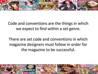 Code and conventions are the things in which
    we expect to find within a set genre.

There are set code and conventions in which
magazine designers must follow in order for
       the magazine to be successful.
 
