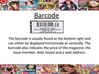 Barcode

The barcode is usually found at the bottom right and
can either be displayed horizontally or vertically. The
barcode also indicates the price of the magazine, the
   issue member, date issued and a web address.
 