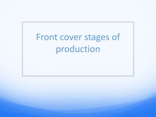 Front cover stages of
production
 