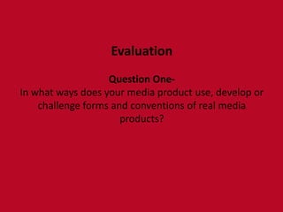 Evaluation
                   Question One-
In what ways does your media product use, develop or
    challenge forms and conventions of real media
                      products?
 
